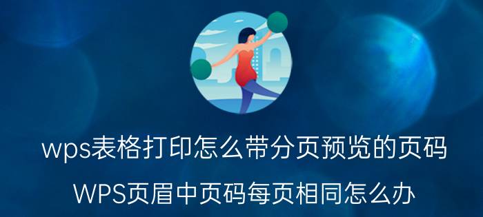 wps表格打印怎么带分页预览的页码 WPS页眉中页码每页相同怎么办？